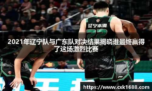 2021年辽宁队与广东队对决结果揭晓谁最终赢得了这场激烈比赛